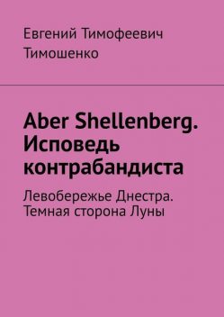 Aber Sellenberg. Исповедь контрабандиста. Левобережье Днестра. Темная сторона Луны, Евгений Тимошенко