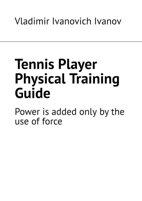 Tennis Player Physical Training Guide. Power is added only by the use of force, Vladimir Ivanov