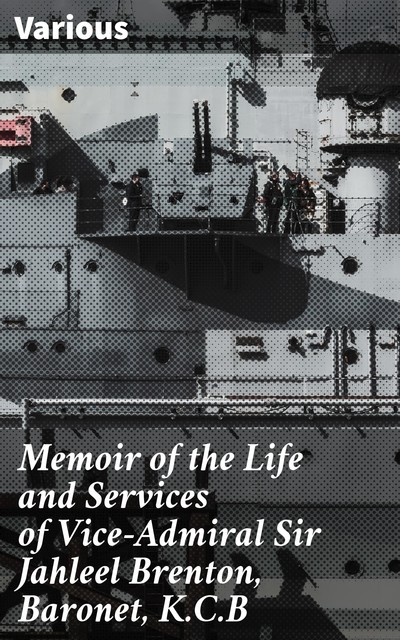 Memoir of the Life and Services of Vice-Admiral Sir Jahleel Brenton, Baronet, K.C.B, Various