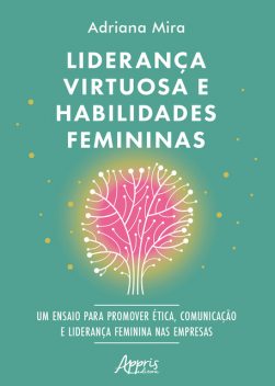 Liderança Virtuosa e Habilidades Femininas: Ensaio para Promover Ética, Comunicação e Liderança Feminina nas Empresas, Adriana Mira