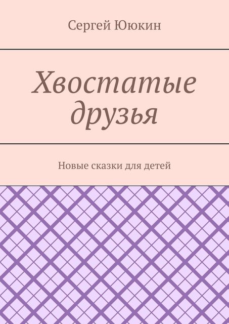 Хвостатые друзья. Новые сказки для детей, Сергей Ююкин