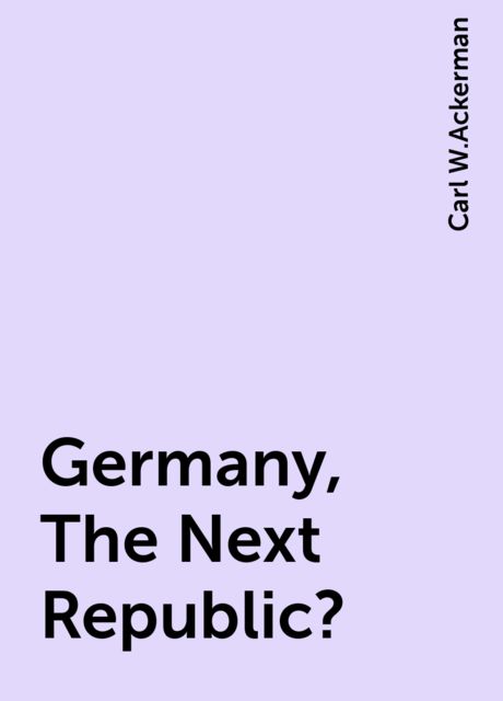 Germany, The Next Republic?, Carl W.Ackerman