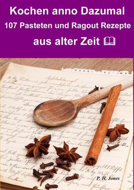 Kochen anno dazumal – 107 Pasteten und Ragout Rezepte aus alter Zeit, P.H. Jones