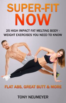 Super Fit Now: 25 High Impact, Fat Melting, Body-Weight Exercises You Need to Know, Tony Neumeyer