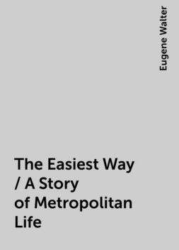 The Easiest Way / A Story of Metropolitan Life, Eugene Walter
