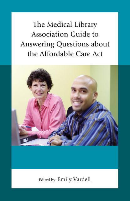 The Medical Library Association Guide to Answering Questions about the Affordable Care Act, Edited by Emily Vardell