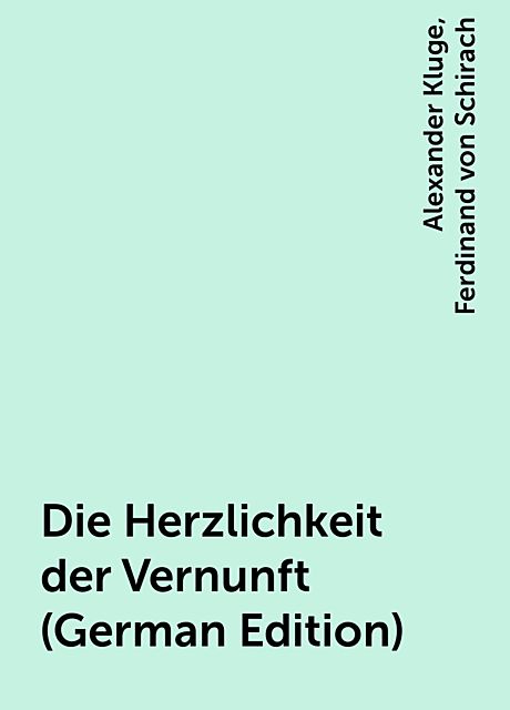 Die Herzlichkeit der Vernunft (German Edition), Ferdinand von Schirach, Alexander Kluge
