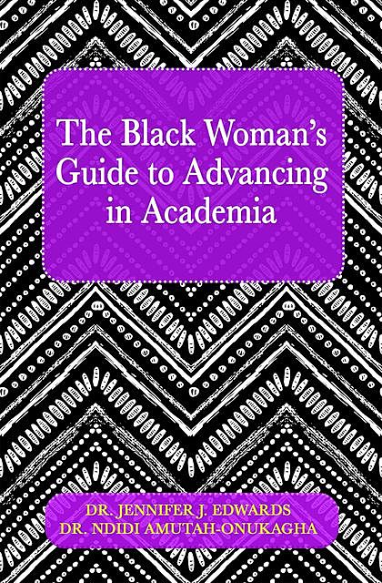 The Black Woman's Guide to Advancing in Academia, Jennifer Edwards, Ndidi Amutah-Onukagha