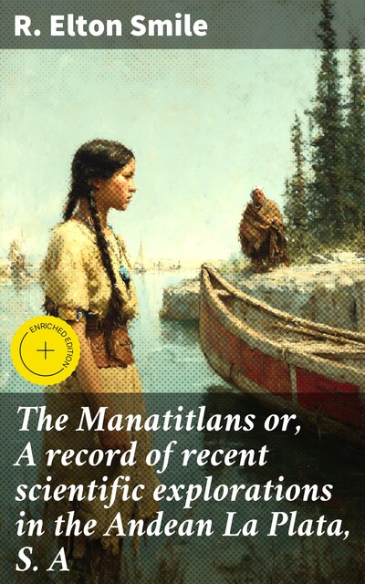 The Manatitlans or, A record of recent scientific explorations in the Andean La Plata, S. A, R. Elton Smile