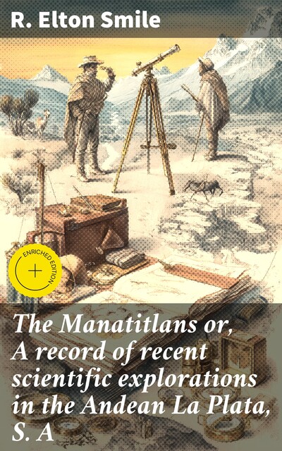 The Manatitlans or, A record of recent scientific explorations in the Andean La Plata, S. A, R. Elton Smile