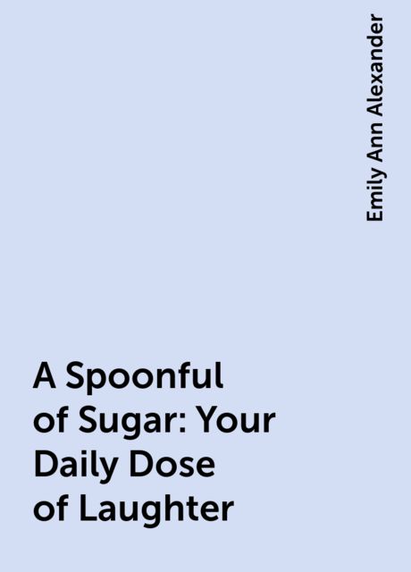 A Spoonful of Sugar: Your Daily Dose of Laughter, Emily Ann Alexander