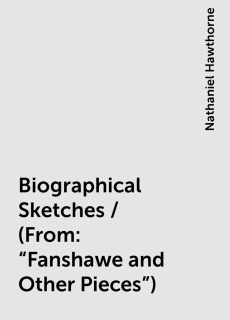 Biographical Sketches / (From: "Fanshawe and Other Pieces"), Nathaniel Hawthorne