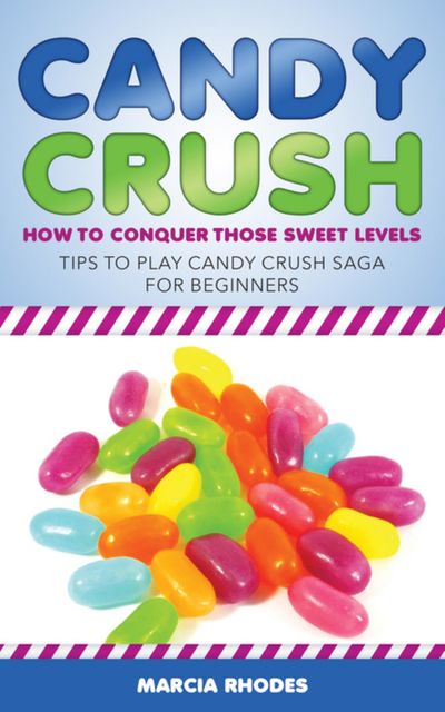 Candy Crush: How to Conquer Those Sweet Levels, Marcia Rhodes