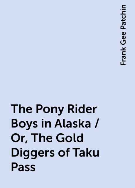 The Pony Rider Boys in Alaska / Or, The Gold Diggers of Taku Pass, Frank Gee Patchin