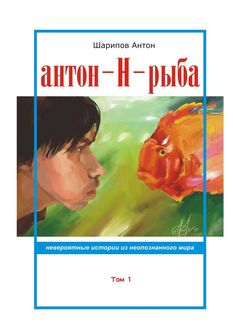 Антон-Н-рыба. Невероятные истории из неопознанного мира. Том 1, Антон Шарипов