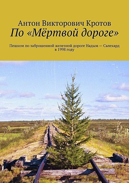 По «Мертвой дороге». Пешком по заброшенной железной дороге Надым — Салехард в 1998 году, Антон Кротов