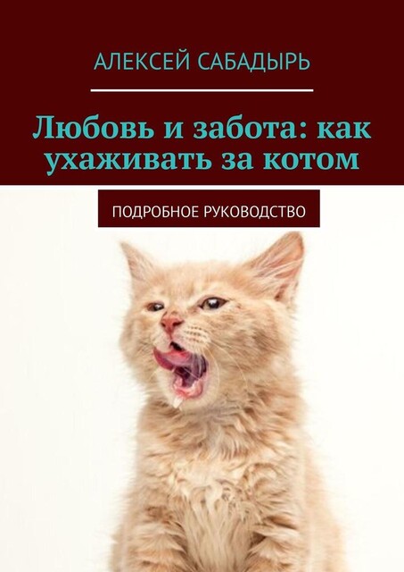Любовь и забота: как ухаживать за котом. Подробное руководство, Алексей Сабадырь