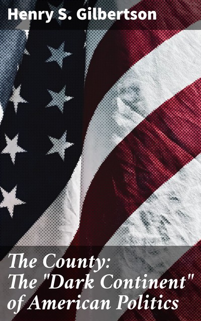 The County: The “Dark Continent” of American Politics, Henry S. Gilbertson