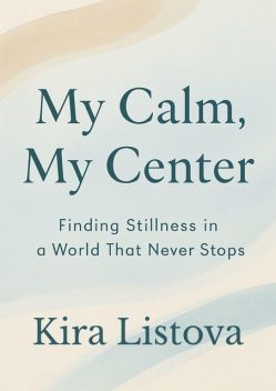 My Calm, My Center: Finding Stillness in a World That Never Stops, Kira Listova