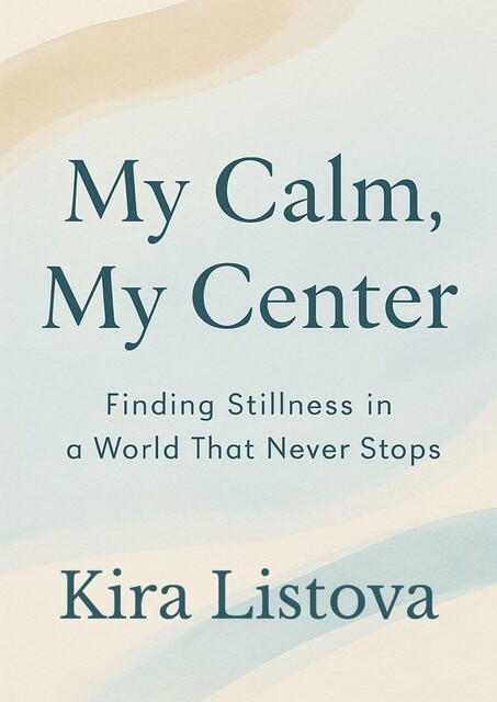 My Calm, My Center: Finding Stillness in a World That Never Stops, Kira Listova
