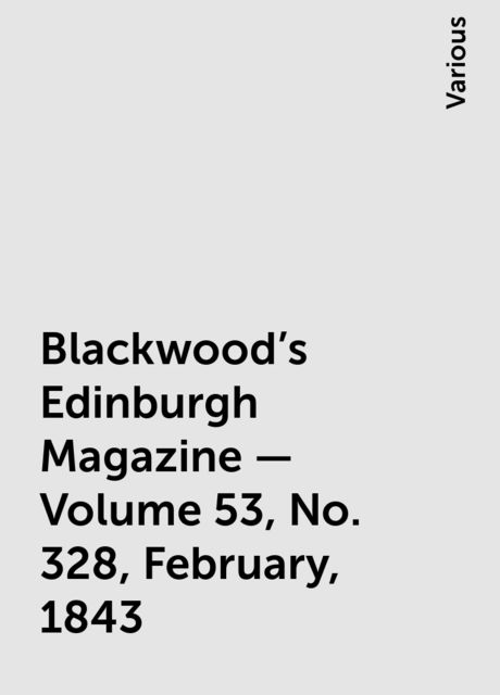 Blackwood's Edinburgh Magazine — Volume 53, No. 328, February, 1843, Various