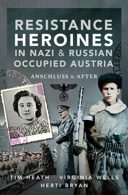 Resistance Heroines in Nazi & Russian Occupied Austria, Tim Heath, Herti Bryan, Virginia Wells