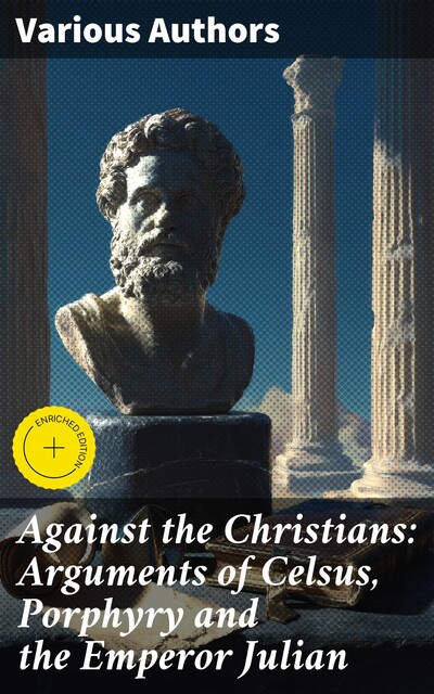 Against the Christians: Arguments of Celsus, Porphyry and the Emperor Julian, Thomas Taylor, Flavius Josephus, Tacitus, Porphyry, Celsus, Diodorus of Sicily, Emperor Julian