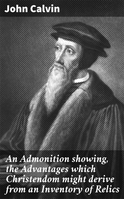 An Admonition showing, the Advantages which Christendom might derive from an Inventory of Relics, John Calvin