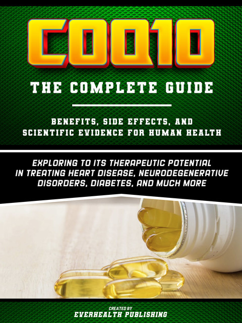 Coq10: The Complete Guide – Exploring To Its Therapeutic Potential In Treating Heart Disease, Neurodegenerative Disorders, Diabetes, And Much More, Everhealth Publishing