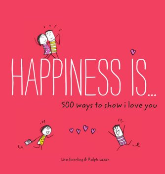 Happiness Is . . . 500 Ways to Show I Love You, Lisa Swerling, Ralph Lazar