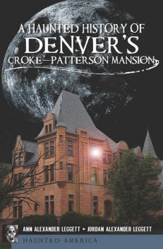 A Haunted History of Denver's Croke-Patterson Mansion, Ann Leggett, Jordan Alexander Leggett