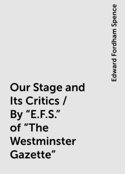 Our Stage and Its Critics / By "E.F.S." of "The Westminster Gazette", Edward Fordham Spence