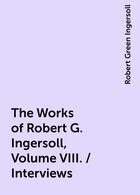 The Works of Robert G. Ingersoll, Volume VIII. / Interviews, Robert Green Ingersoll