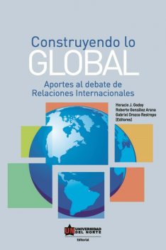 Construyendo lo global. Aporte al debate de Relaciones Internacionales, Gabriel Restrepo, Horacio Godoy, Roberto González Arana