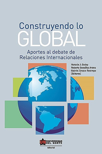 Construyendo lo global. Aporte al debate de Relaciones Internacionales, Gabriel Restrepo, Horacio Godoy, Roberto González Arana