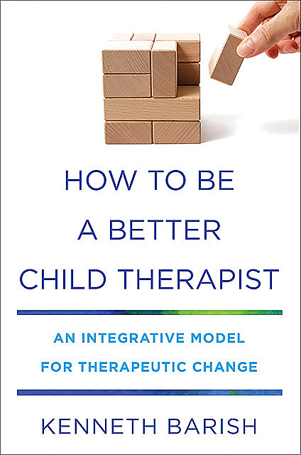 How to Be a Better Child Therapist: An Integrative Model for Therapeutic Change, Kenneth Barish