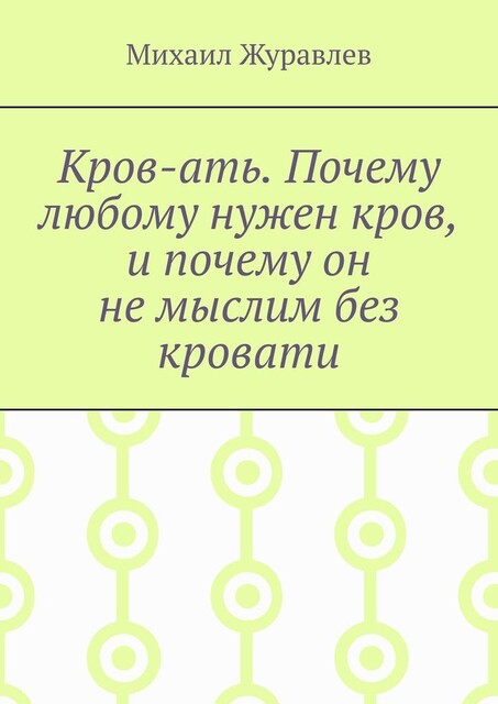 Кров-ать. Почему любому нужен кров, и почему он не мыслим без кровати, Михаил Журавлев