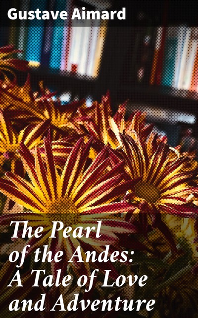 The Pearl of the Andes: A Tale of Love and Adventure, Gustave Aimard