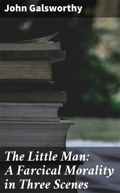 The Little Man: A Farcical Morality in Three Scenes, John Galsworthy