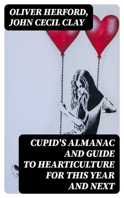 Cupid's Almanac and Guide to Hearticulture for This Year and Next, Oliver Herford, John Cecil Clay