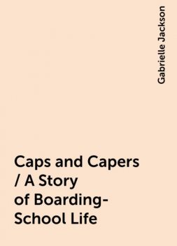 Caps and Capers / A Story of Boarding-School Life, Gabrielle Jackson