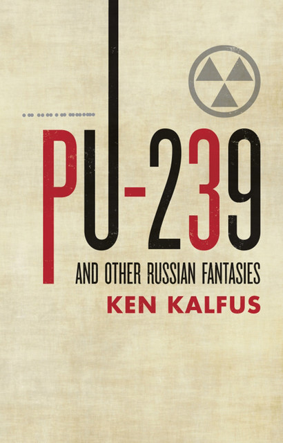 PU-239 and Other Russian Fantasies, Ken Kalfus