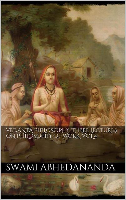 Vedanta Philosophy: Three Lectures on Philosophy of Work. Vol IV, Swami Abhedananda