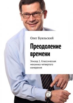 Преодоление времени. Эпизод 1. Классическая механика четвертого измерения, Олег Буяльский