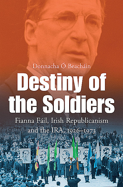 Destiny of the Soldiers – Fianna Fáil, Irish Republicanism and the IRA, 1926–1973, Donnacha Ó Beacháin