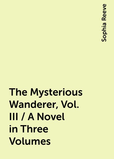 The Mysterious Wanderer, Vol. III / A Novel in Three Volumes, Sophia Reeve
