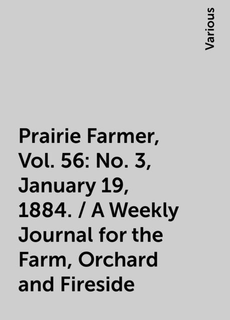 Prairie Farmer, Vol. 56: No. 3, January 19, 1884. / A Weekly Journal for the Farm, Orchard and Fireside, Various