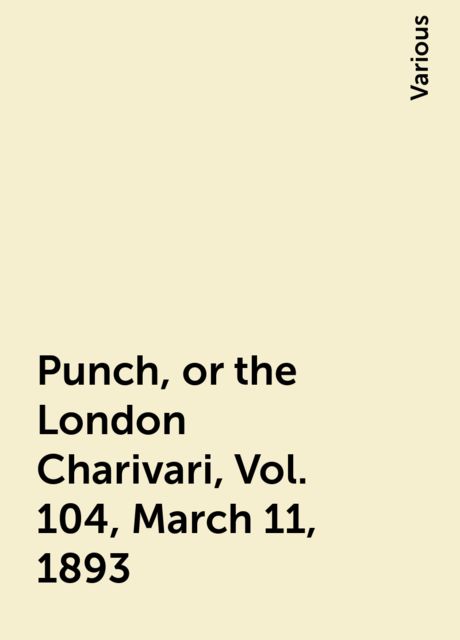 Punch, or the London Charivari, Vol. 104, March 11, 1893, Various