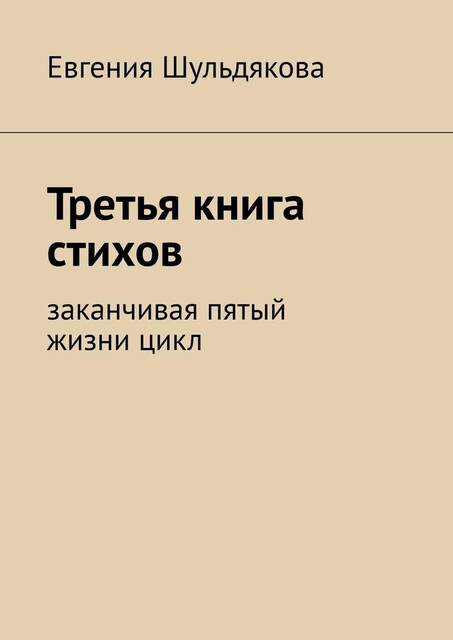 Третья книга стихов. Заканчивая пятый жизни цикл, Евгения Шульдякова