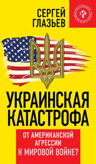 Украинская катастрофа. От американской агрессии к мировой войне, Сергей Глазьев